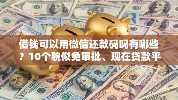 借钱可以用微信还款码吗有哪些？10个貌似免审批、现在贷款平台好用合集