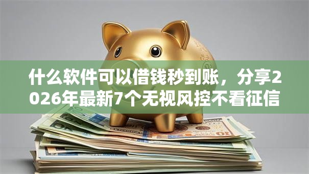 什么软件可以借钱秒到账，分享2026年最新7个无视风控不看征信的网贷