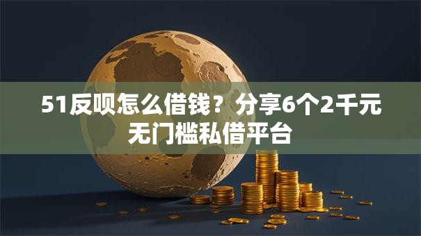51反呗怎么借钱？分享6个2千元无门槛私借平台