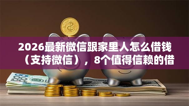 2026最新微信跟家里人怎么借钱（支持微信），8个值得信赖的借贷口子无私分享