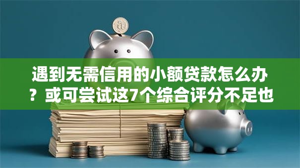 遇到无需信用的小额贷款怎么办？或可尝试这7个综合评分不足也能放款的平台