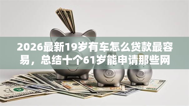 2026最新19岁有车怎么贷款最容易，总结十个61岁能申请那些网贷平台！