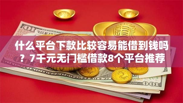 什么平台下款比较容易能借到钱吗？7千元无门槛借款8个平台推荐