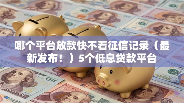 哪个平台放款快不看征信记录（最新发布！）5个低息贷款平台