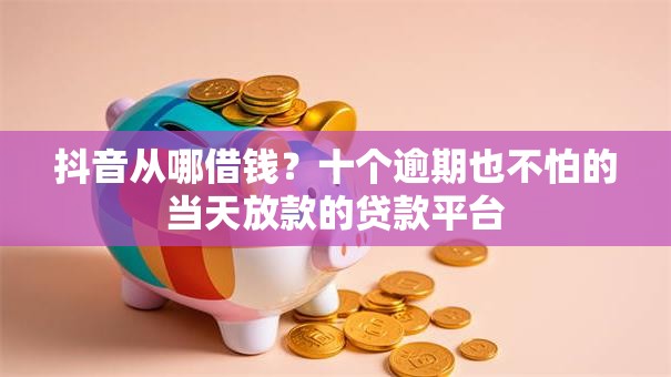 抖音从哪借钱？十个逾期也不怕的当天放款的贷款平台