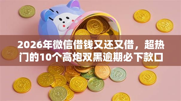 2026年微信借钱又还又借，超热门的10个高炮双黑逾期必下款口子推荐