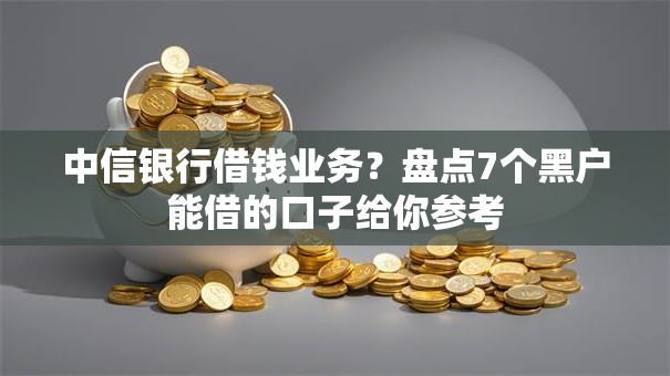 中信银行借钱业务？盘点7个黑户能借的口子给你参考