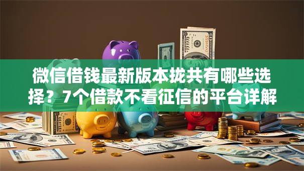 微信借钱最新版本拢共有哪些选择？7个借款不看征信的平台详解