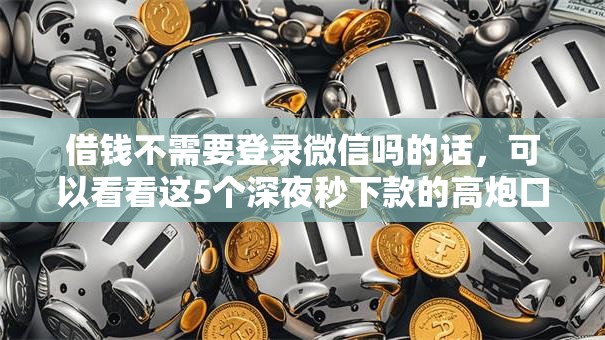 借钱不需要登录微信吗的话，可以看看这5个深夜秒下款的高炮口子