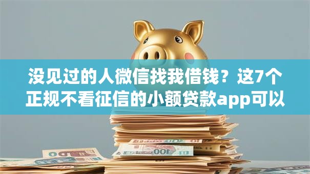 没见过的人微信找我借钱？这7个正规不看征信的小额贷款app可以试试