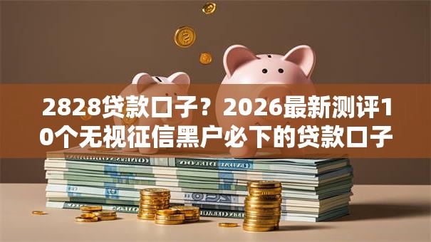 2828贷款口子？2026最新测评10个无视征信黑户必下的贷款口子