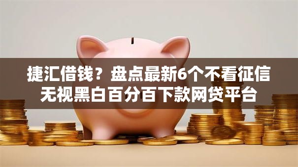 捷汇借钱?盘点最新6个不看征信无视黑白百分百下款网贷平台 捷汇借钱?盘点最新6个不看征信无视黑白百分百下款网贷平台