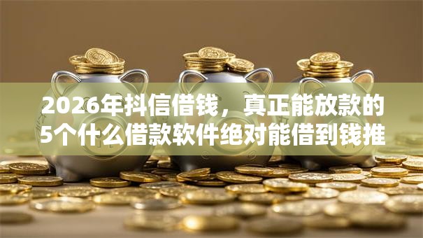 2026年抖信借钱，真正能放款的5个什么借款软件绝对能借到钱推荐
