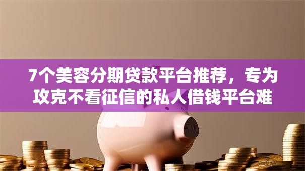 7个美容分期贷款平台推荐，专为攻克不看征信的私人借钱平台难题