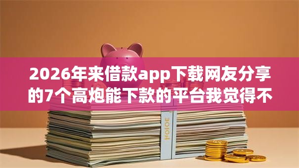 2026年来借款app下载网友分享的7个高炮能下款的平台我觉得不错！