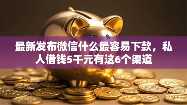 最新发布微信什么最容易下款，私人借钱5千元有这6个渠道