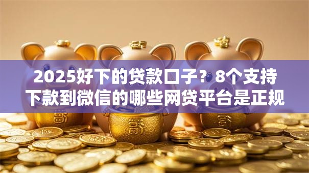 2025好下的贷款口子？8个支持下款到微信的哪些网贷平台是正规的