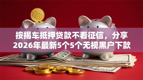按揭车抵押贷款不看征信,分享2026年最新5个5个无视黑户下款口子 按揭车抵押贷款不看征信,分享2026年最新5个5个无视黑户下款口子