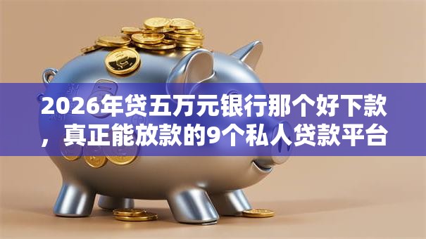 2026年贷五万元银行那个好下款，真正能放款的9个私人贷款平台推荐