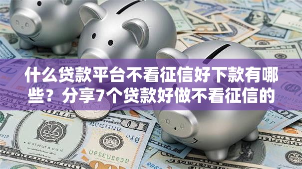 什么贷款平台不看征信好下款有哪些?分享7个贷款好做不看征信的软件 什么贷款平台不看征信好下款有哪些?分享7个贷款好做不看征信的软件