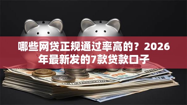 哪些网贷正规通过率高的？2026年最新发的7款贷款口子