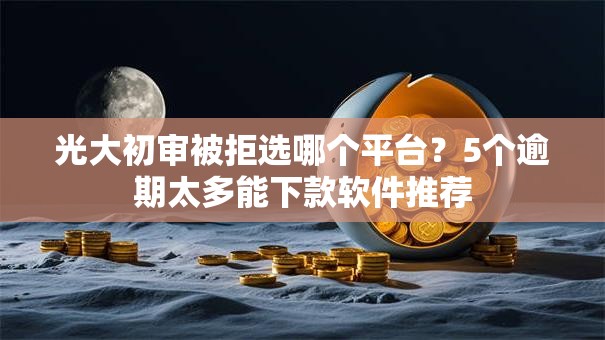光大初审被拒选哪个平台?5个逾期太多能下款软件推荐 光大初审被拒选哪个平台?5个逾期太多能下款软件推荐