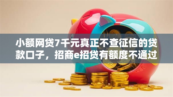 小额网贷7千元真正不查征信的贷款口子，招商e招贷有额度不通过的7个平台介绍