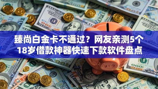 臻尚白金卡不通过?网友亲测5个18岁借款神器快速下款软件盘点 臻尚白金卡不通过?网友亲测5个18岁借款神器快速下款软件盘点
