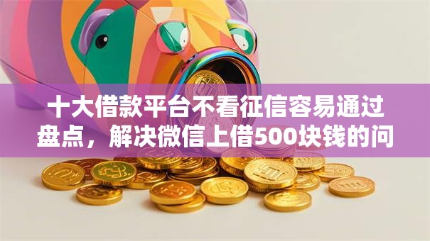 十大借款平台不看征信容易通过盘点，解决微信上借500块钱的问题