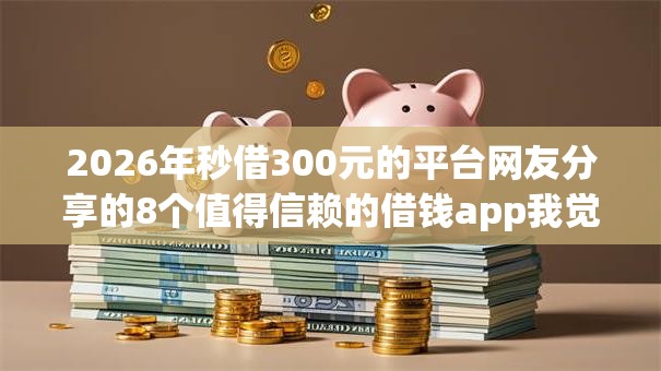 2026年秒借300元的平台网友分享的8个值得信赖的借钱app我觉得不错! 2026年秒借300元的平台网友分享的8个值得信赖的借钱app我觉得不错!