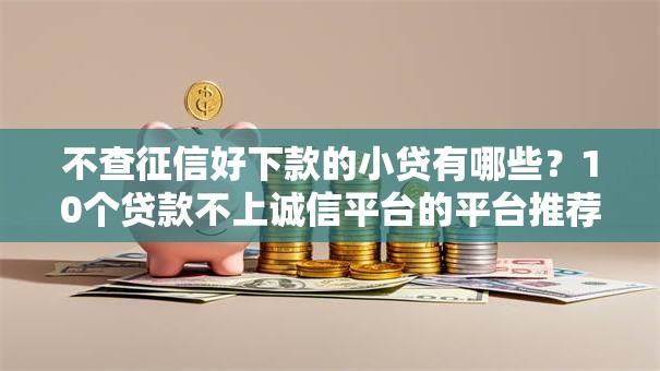 不查征信好下款的小贷有哪些？10个贷款不上诚信平台的平台推荐给你