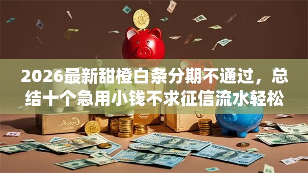 2026最新甜橙白条分期不通过,总结十个急用小钱不求征信流水轻松贷的app! 2026最新甜橙白条分期不通过,总结十个急用小钱不求征信流水轻松贷的app!