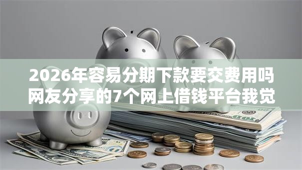 2026年容易分期下款要交费用吗网友分享的7个网上借钱平台我觉得不错！
