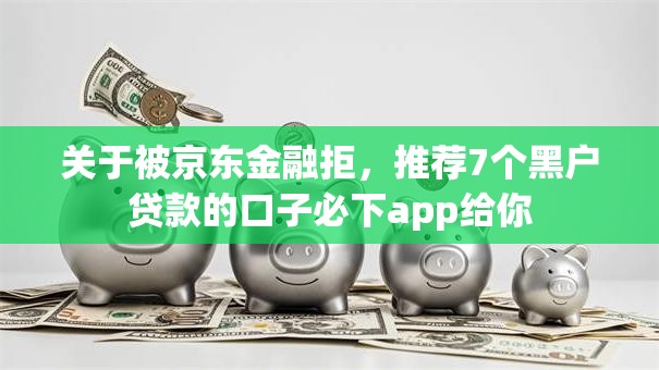 关于被京东金融拒，推荐7个黑户贷款的口子必下app给你