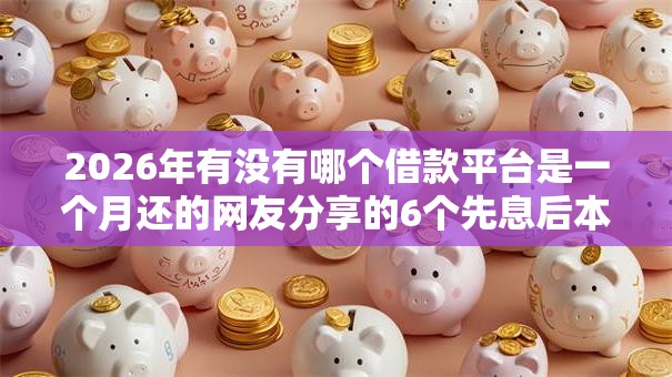 2026年有没有哪个借款平台是一个月还的网友分享的6个先息后本的贷款平台我觉得不错! 2026年有没有哪个借款平台是一个月还的网友分享的6个先息后本的贷款平台我觉得不错!
