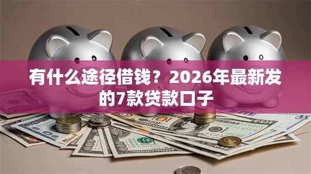 有什么途径借钱？2026年最新发的7款贷款口子