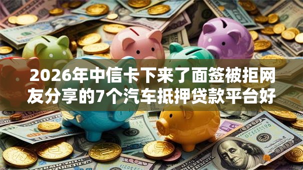 2026年中信卡下来了面签被拒网友分享的7个汽车抵押贷款平台好我觉得不错！