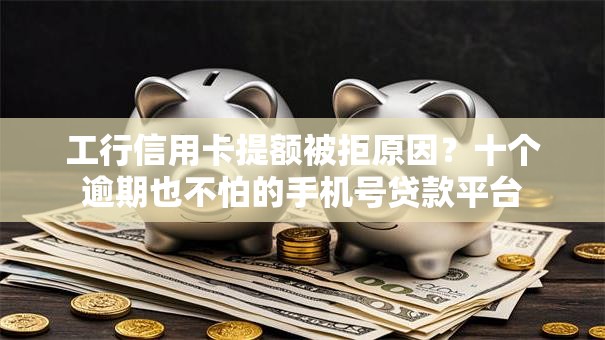 工行信用卡提额被拒原因？十个逾期也不怕的手机号贷款平台