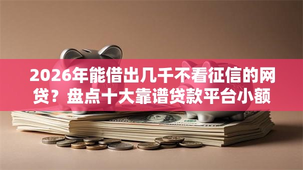 2026年能借出几千不看征信的网贷？盘点十大靠谱贷款平台小额
