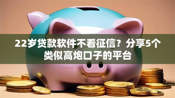 22岁贷款软件不看征信？分享5个类似高炮口子的平台