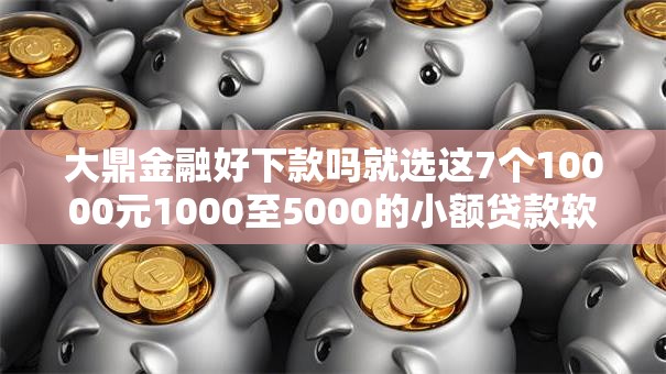 大鼎金融好下款吗就选这7个10000元1000至5000的小额贷款软件