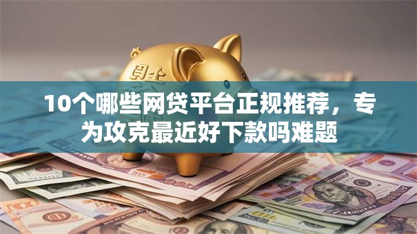 10个哪些网贷平台正规推荐，专为攻克最近好下款吗难题