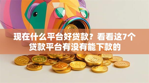 现在什么平台好贷款？看看这7个贷款平台有没有能下款的