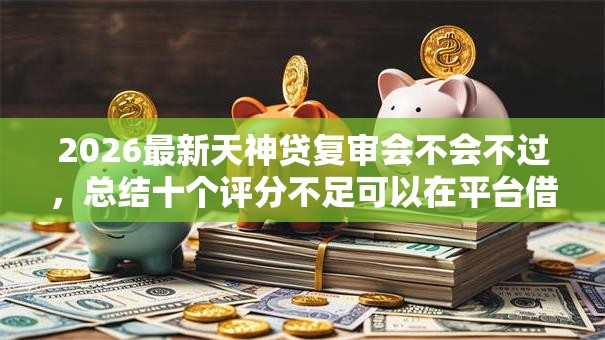 2026最新天神贷复审会不会不过,总结十个评分不足可以在平台借钱! 2026最新天神贷复审会不会不过,总结十个评分不足可以在平台借钱!