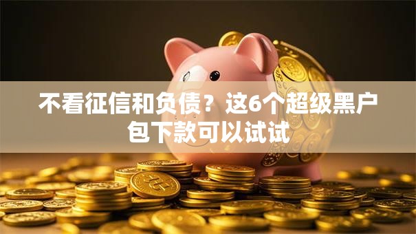 不看征信和负债？这6个超级黑户包下款可以试试