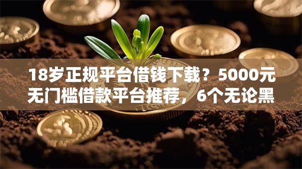 18岁正规平台借钱下载？5000元无门槛借款平台推荐，6个无论黑白户秒下款的贷款平台盘点