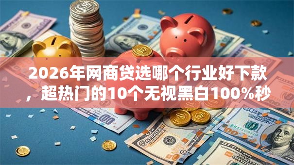 2026年网商贷选哪个行业好下款，超热门的10个无视黑白100%秒下网贷口子推荐