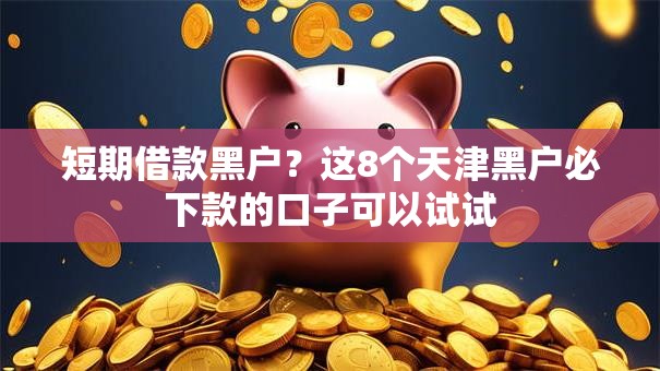 短期借款黑户？这8个天津黑户必下款的口子可以试试