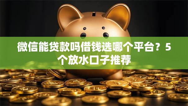 微信能贷款吗借钱选哪个平台？5个放水口子推荐