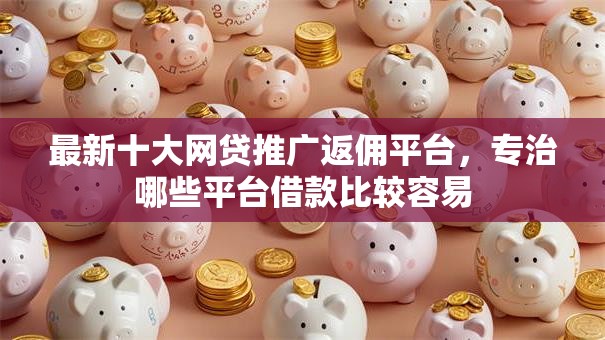 最新十大网贷推广返佣平台，专治哪些平台借款比较容易